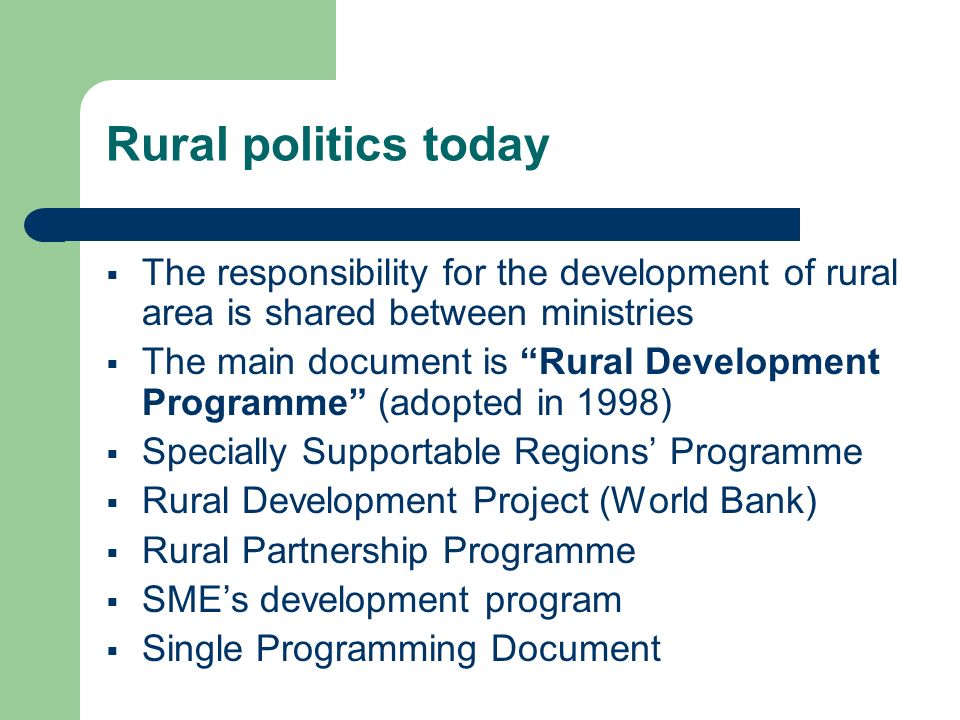 Rural politics today The responsibility for the development of rural area is shared between ministries The main document is Rural Development Programme (adopted in 1998) Specially Supportable Regions Programme Rural Development Project (World Bank) Rural Partnership Programme SMEs development program Single Programming Document