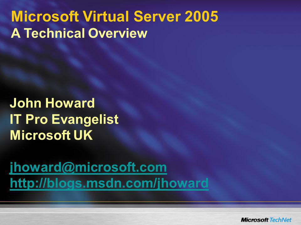 John Howard IT Pro Evangelist Microsoft UK     Microsoft Virtual Server 2005 A Technical Overview