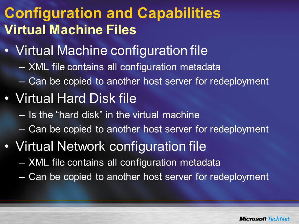 Configuration and Capabilities Virtual Machine Files Virtual Machine configuration file –XML file contains all configuration metadata –Can be copied to another host server for redeployment Virtual Hard Disk file –Is the hard disk in the virtual machine –Can be copied to another host server for redeployment Virtual Network configuration file –XML file contains all configuration metadata –Can be copied to another host server for redeployment