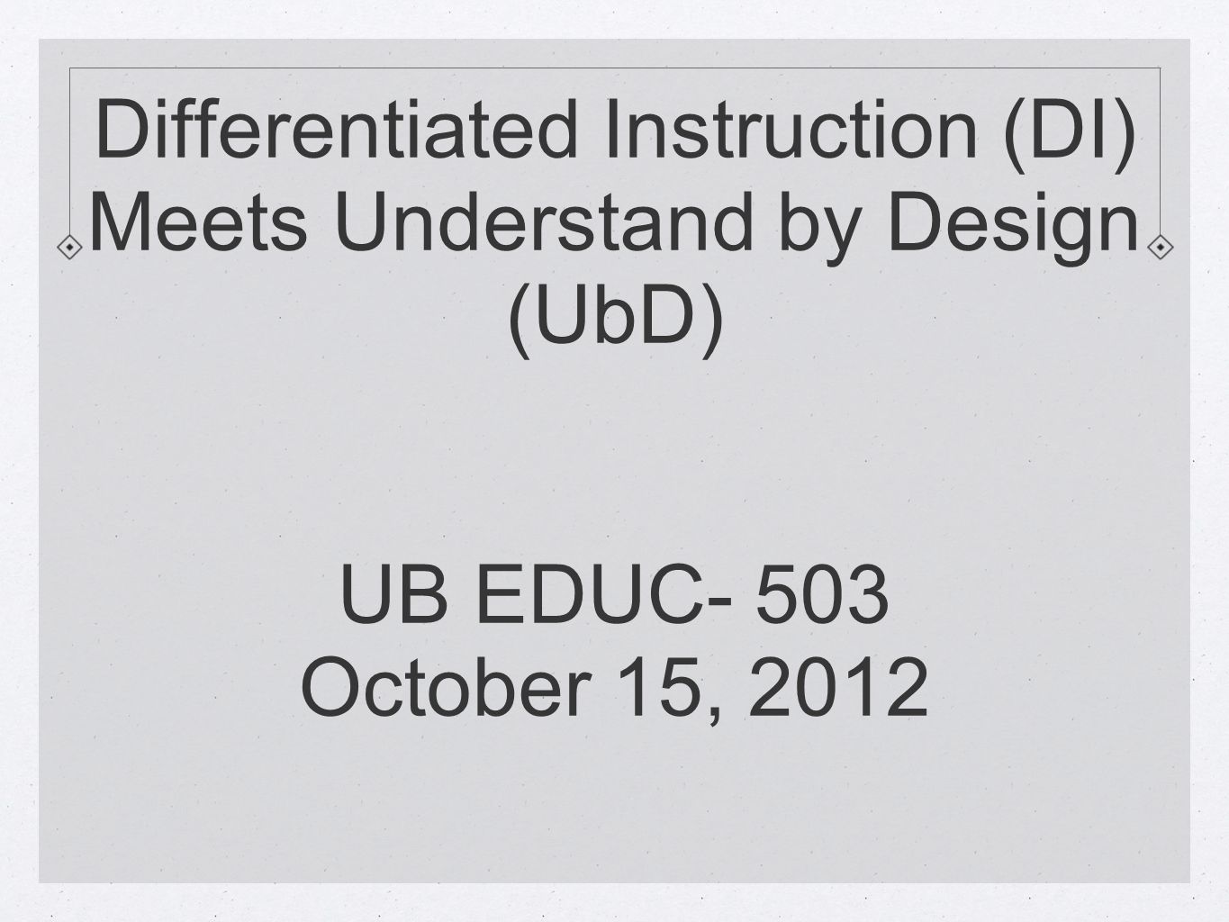 Differentiated Instruction (DI) Meets Understand by Design (UbD) UB EDUC- 503 October 15, 2012