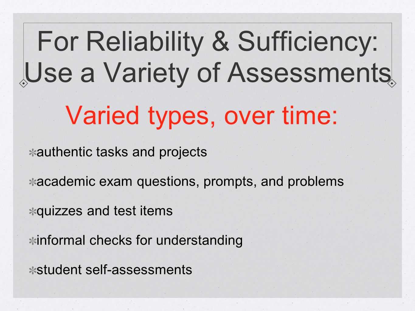 For Reliability & Sufficiency: Use a Variety of Assessments Varied types, over time: authentic tasks and projects academic exam questions, prompts, and problems quizzes and test items informal checks for understanding student self-assessments