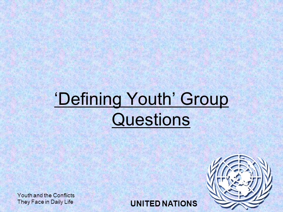 Youth and the Conflicts They Face in Daily Life UNITED NATIONS Defining Youth Group Questions