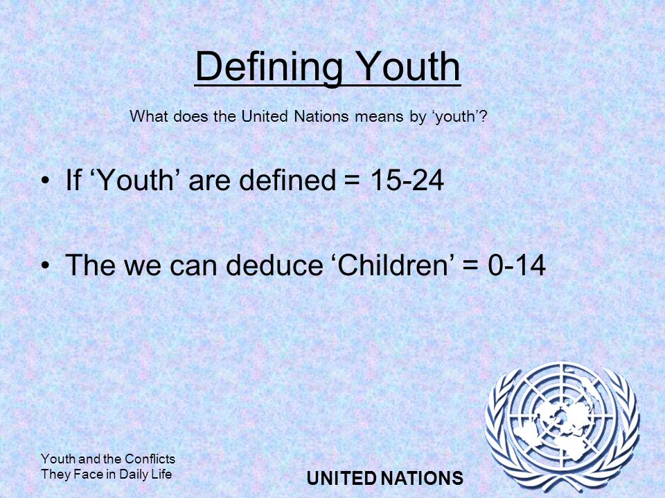 Youth and the Conflicts They Face in Daily Life UNITED NATIONS Defining Youth If Youth are defined = The we can deduce Children = 0-14 What does the United Nations means by youth