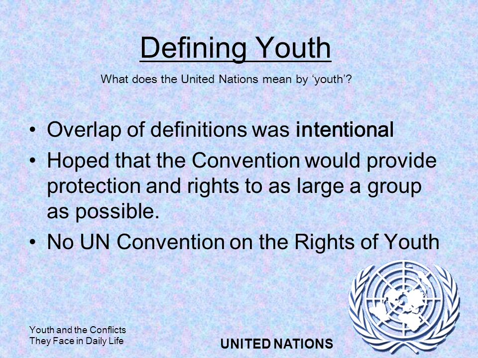 Youth and the Conflicts They Face in Daily Life UNITED NATIONS Defining Youth Overlap of definitions was intentional Hoped that the Convention would provide protection and rights to as large a group as possible.