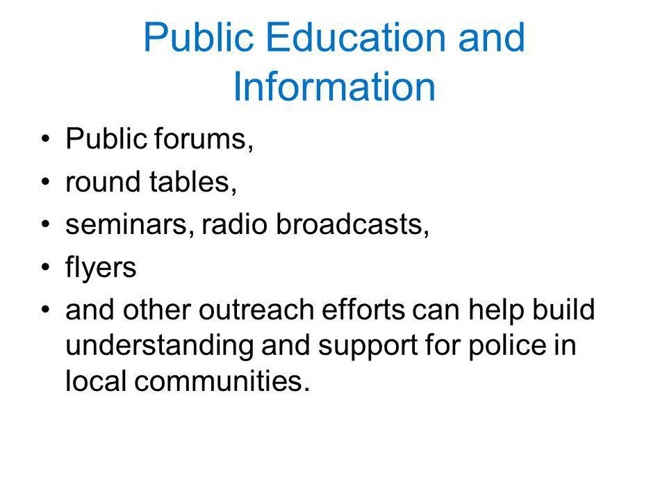 Public Education and Information Public forums, round tables, seminars, radio broadcasts, flyers and other outreach efforts can help build understanding and support for police in local communities.