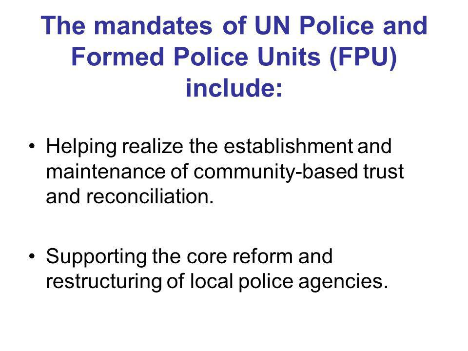 The mandates of UN Police and Formed Police Units (FPU) include: Helping realize the establishment and maintenance of community-based trust and reconciliation.