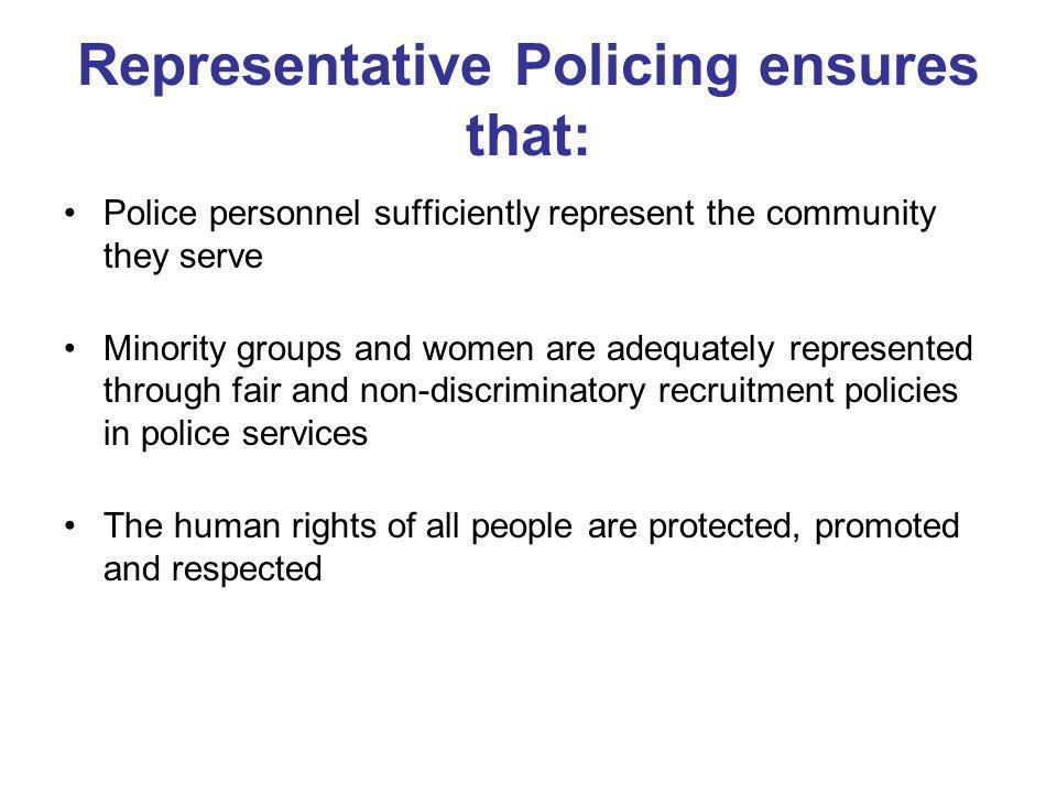Representative Policing ensures that: Police personnel sufficiently represent the community they serve Minority groups and women are adequately represented through fair and non-discriminatory recruitment policies in police services The human rights of all people are protected, promoted and respected