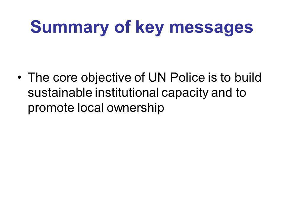 Summary of key messages The core objective of UN Police is to build sustainable institutional capacity and to promote local ownership