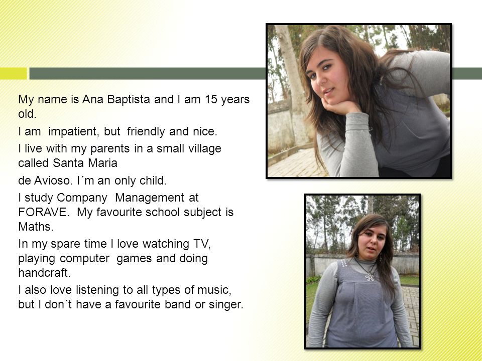 My name is Ana Baptista and I am 15 years old. I am impatient, but friendly and nice.