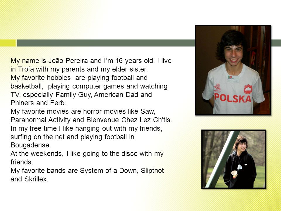 My name is João Pereira and Im 16 years old. I live in Trofa with my parents and my elder sister.