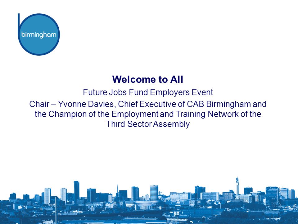 Welcome to All Future Jobs Fund Employers Event Chair – Yvonne Davies, Chief Executive of CAB Birmingham and the Champion of the Employment and Training Network of the Third Sector Assembly
