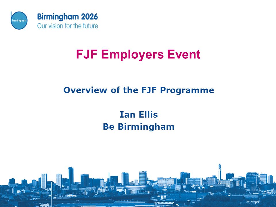 FJF Employers Event Overview of the FJF Programme Ian Ellis Be Birmingham