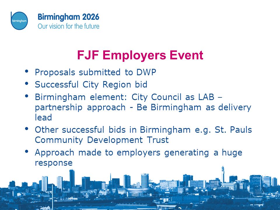 FJF Employers Event Proposals submitted to DWP Successful City Region bid Birmingham element: City Council as LAB – partnership approach - Be Birmingham as delivery lead Other successful bids in Birmingham e.g.