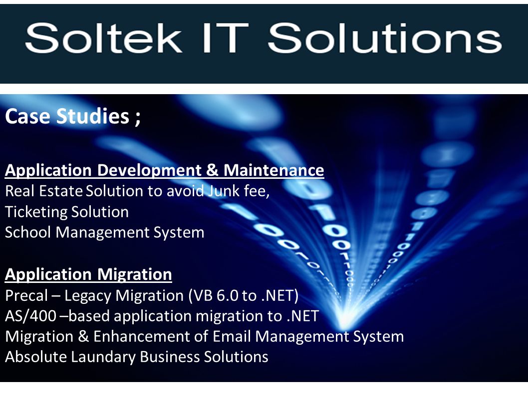 Case Studies ; Application Development & Maintenance Real Estate Solution to avoid Junk fee, Ticketing Solution School Management System Application Migration Precal – Legacy Migration (VB 6.0 to.NET) AS/400 –based application migration to.NET Migration & Enhancement of  Management System Absolute Laundary Business Solutions