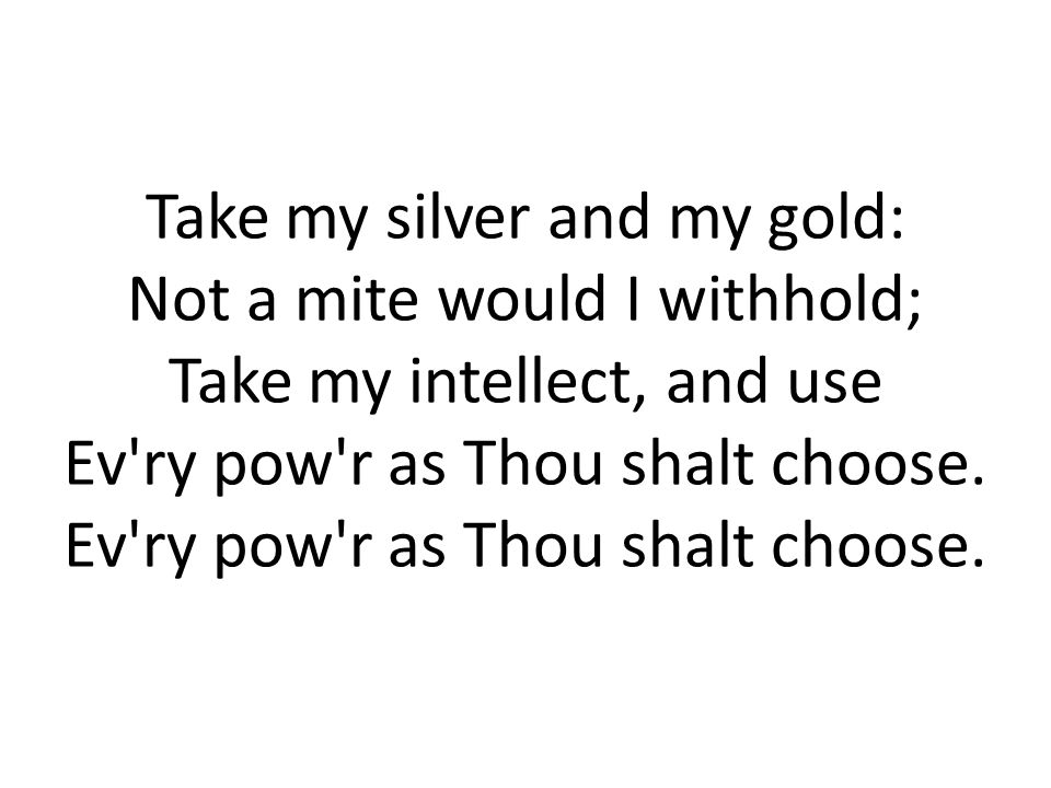 Take my silver and my gold: Not a mite would I withhold; Take my intellect, and use Ev ry pow r as Thou shalt choose.