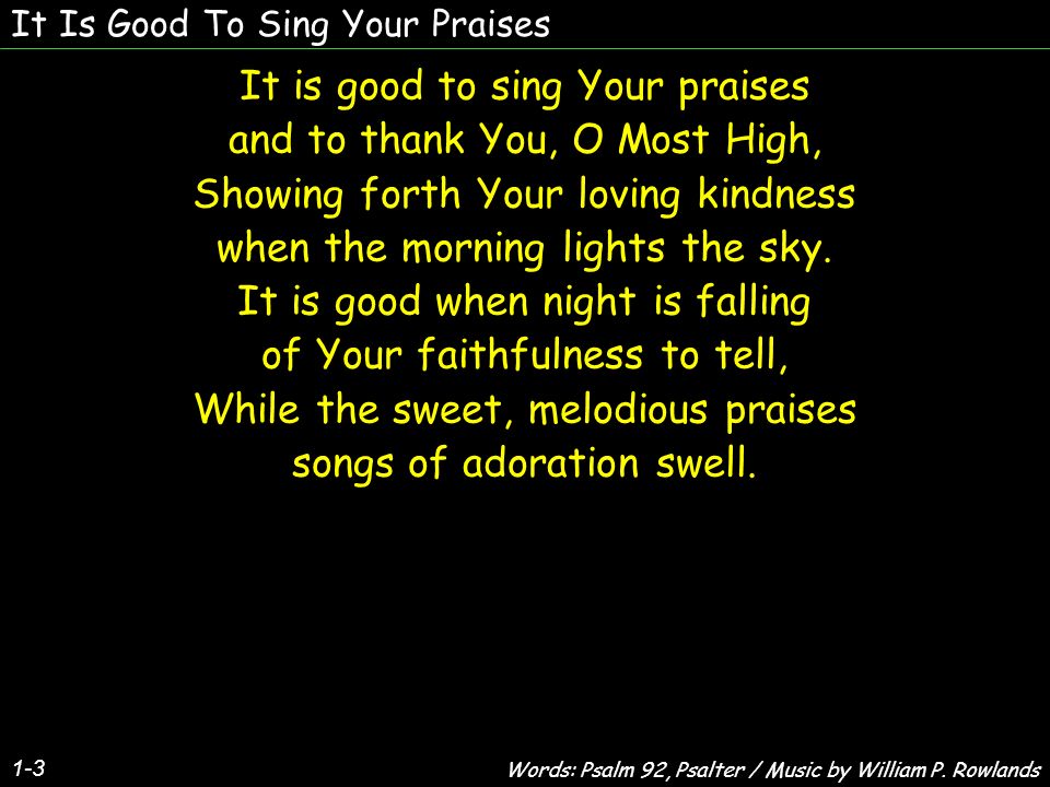 It Is Good To Sing Your Praises It is good to sing Your praises and to thank You, O Most High, Showing forth Your loving kindness when the morning lights the sky.