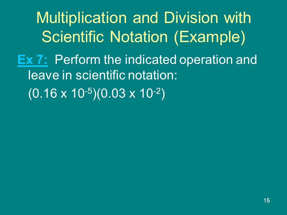 15 Multiplication and Division with Scientific Notation (Example) Ex 7: Perform the indicated operation and leave in scientific notation: (0.16 x )(0.03 x )