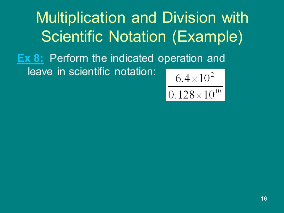 16 Multiplication and Division with Scientific Notation (Example) Ex 8: Perform the indicated operation and leave in scientific notation: