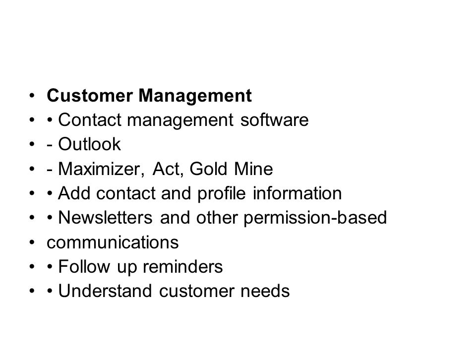 Customer Management Contact management software - Outlook - Maximizer, Act, Gold Mine Add contact and profile information Newsletters and other permission-based communications Follow up reminders Understand customer needs