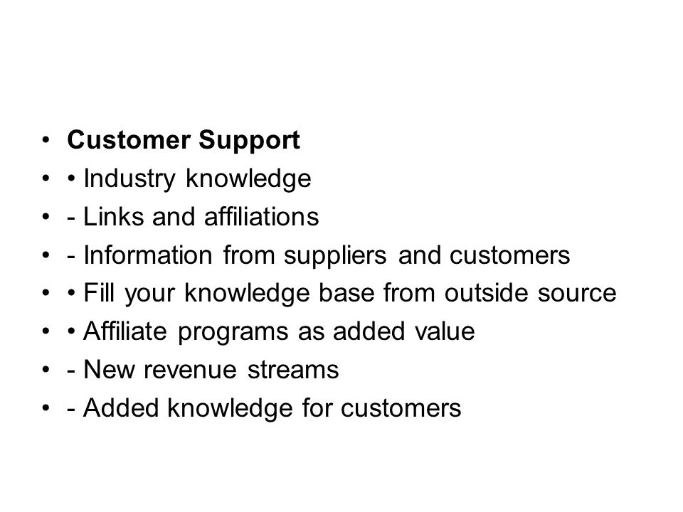 Customer Support Industry knowledge - Links and affiliations - Information from suppliers and customers Fill your knowledge base from outside source Affiliate programs as added value - New revenue streams - Added knowledge for customers