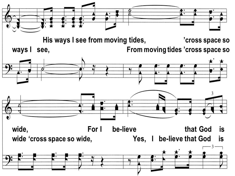 His ways I see from moving tides, cross space so ways I see, From moving tides cross space so wide, For I be-lieve that God is wide cross space so wide, Yes, I be-lieve that God is