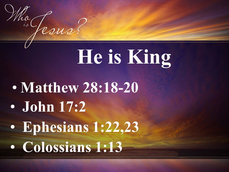 Matthew 28:18-20 John 17:2 Ephesians 1:22,23 Colossians 1:13 He is King