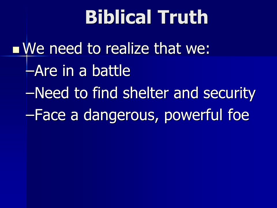Biblical Truth We need to realize that we: We need to realize that we: –Are in a battle –Need to find shelter and security –Face a dangerous, powerful foe