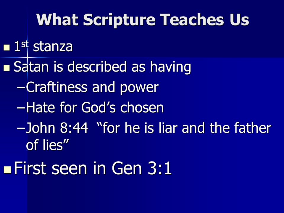 What Scripture Teaches Us 1 st stanza 1 st stanza Satan is described as having Satan is described as having –Craftiness and power –Hate for Gods chosen –John 8:44 for he is liar and the father of lies First seen in Gen 3:1 First seen in Gen 3:1