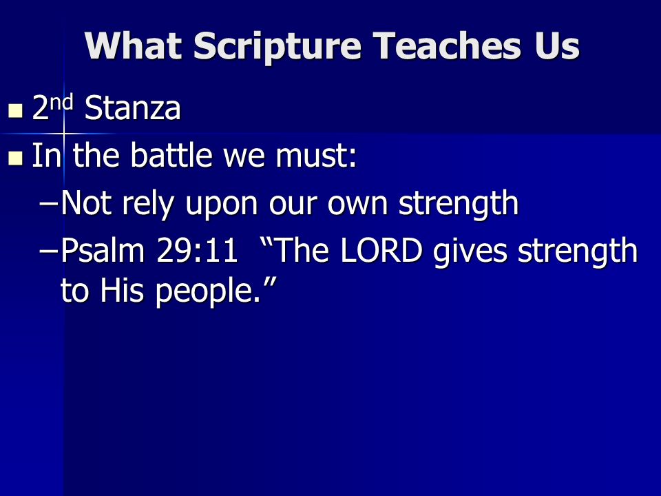 What Scripture Teaches Us 2 nd Stanza 2 nd Stanza In the battle we must: In the battle we must: –Not rely upon our own strength –Psalm 29:11 The LORD gives strength to His people.