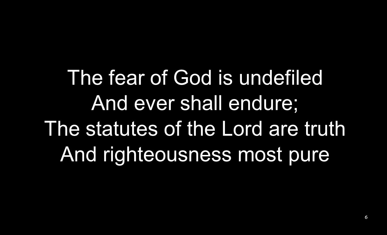 The fear of God is undefiled And ever shall endure; The statutes of the Lord are truth And righteousness most pure 6