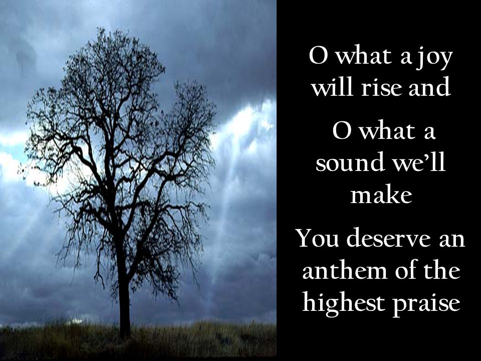 O what a joy will rise and O what a sound well make You deserve an anthem of the highest praise