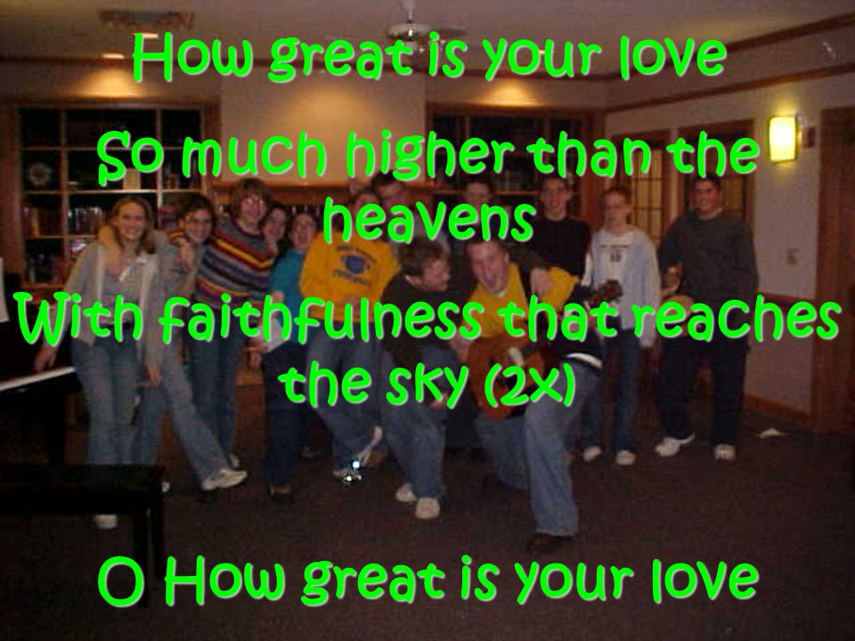 How great is your love So much higher than the heavens With faithfulness that reaches the sky (2x) O How great is your love