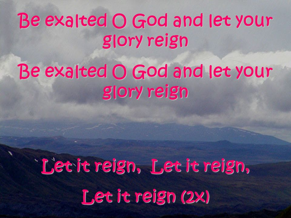 Be exalted O God and let your glory reign Let it reign, Let it reign, Let it reign (2x)