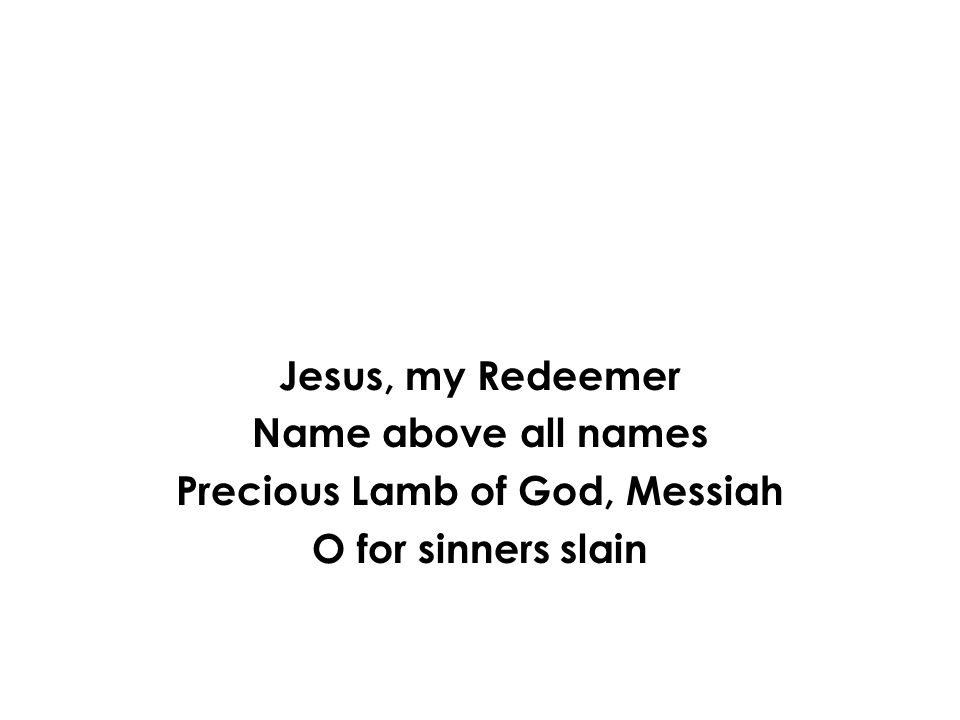 Jesus, my Redeemer Name above all names Precious Lamb of God, Messiah O for sinners slain