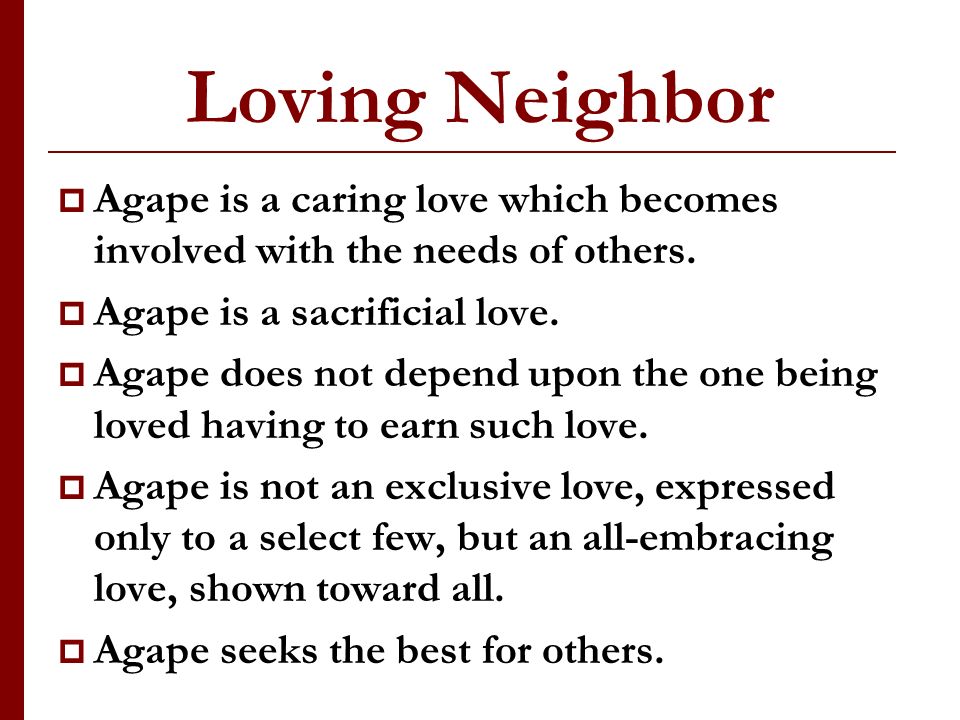 Loving Neighbor Agape is a caring love which becomes involved with the needs of others.
