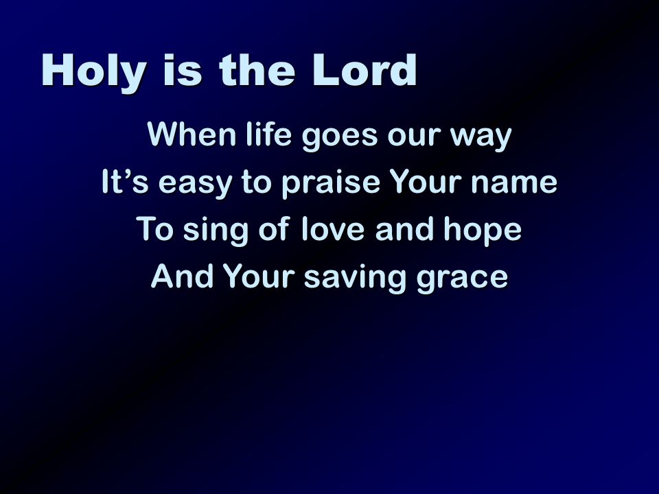 Holy is the Lord When life goes our way Its easy to praise Your name To sing of love and hope And Your saving grace