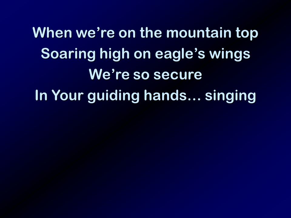 When were on the mountain top Soaring high on eagles wings Were so secure In Your guiding hands… singing