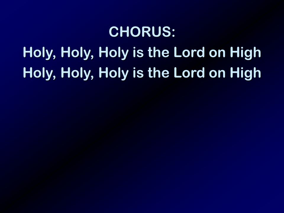 CHORUS: Holy, Holy, Holy is the Lord on High