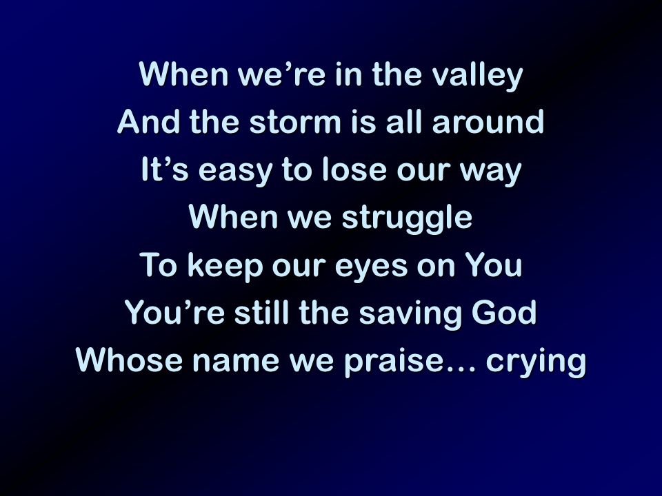 When were in the valley And the storm is all around Its easy to lose our way When we struggle To keep our eyes on You Youre still the saving God Whose name we praise… crying