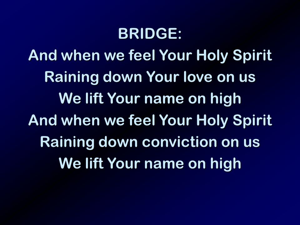 BRIDGE: And when we feel Your Holy Spirit Raining down Your love on us We lift Your name on high And when we feel Your Holy Spirit Raining down conviction on us We lift Your name on high