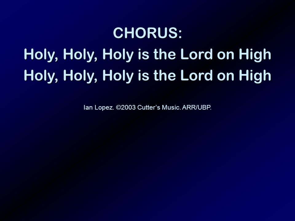 CHORUS: Holy, Holy, Holy is the Lord on High Ian Lopez. ©2003 Cutters Music. ARR/UBP.