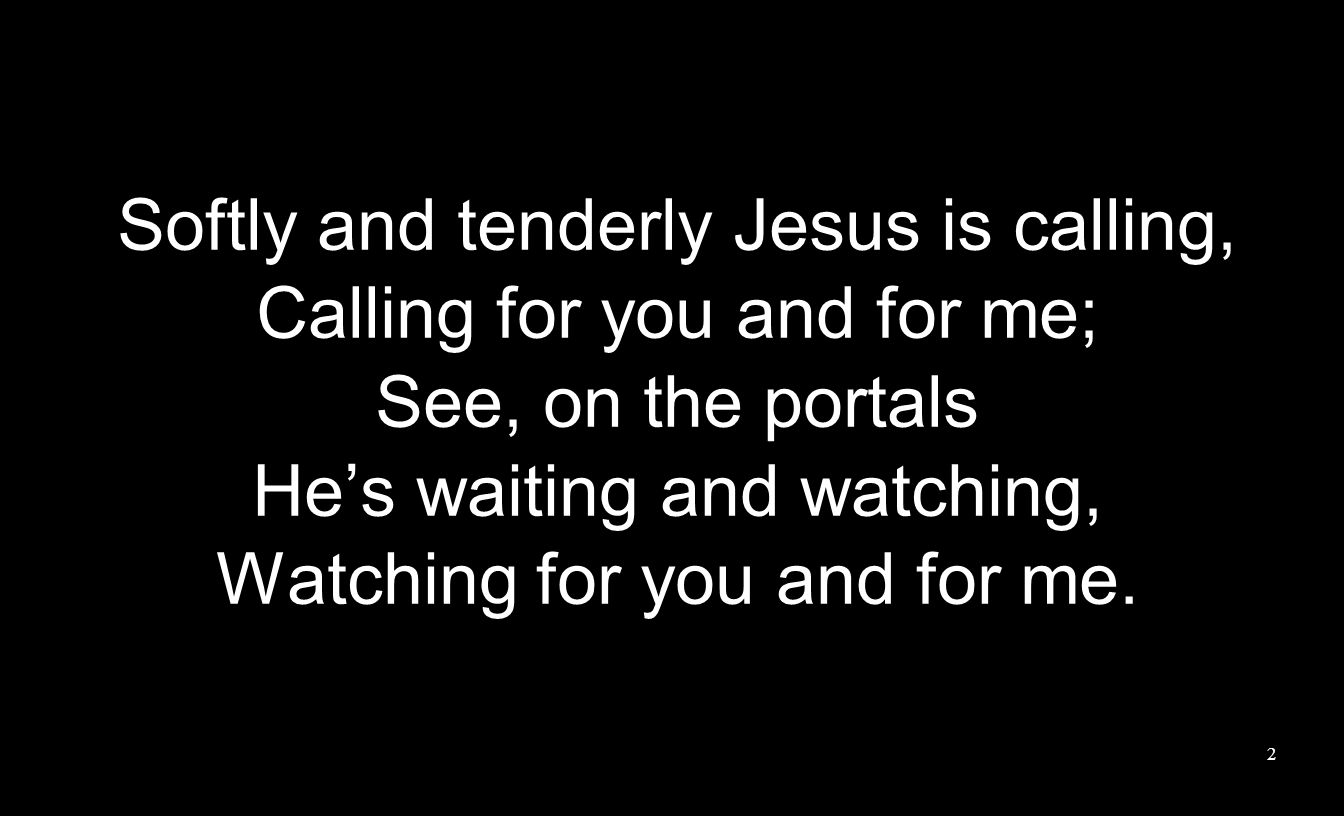 Softly and tenderly Jesus is calling, Calling for you and for me; See, on the portals Hes waiting and watching, Watching for you and for me.