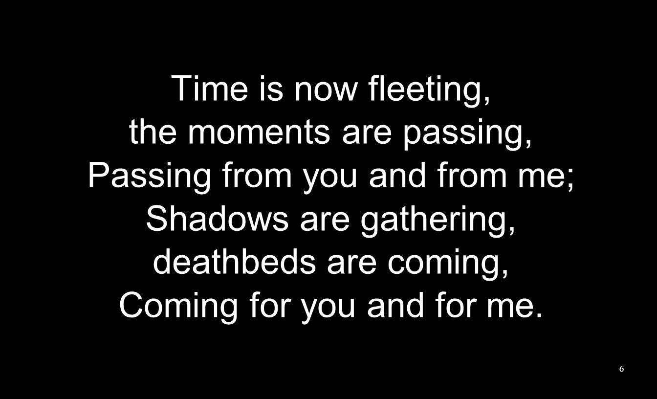 Time is now fleeting, the moments are passing, Passing from you and from me; Shadows are gathering, deathbeds are coming, Coming for you and for me.
