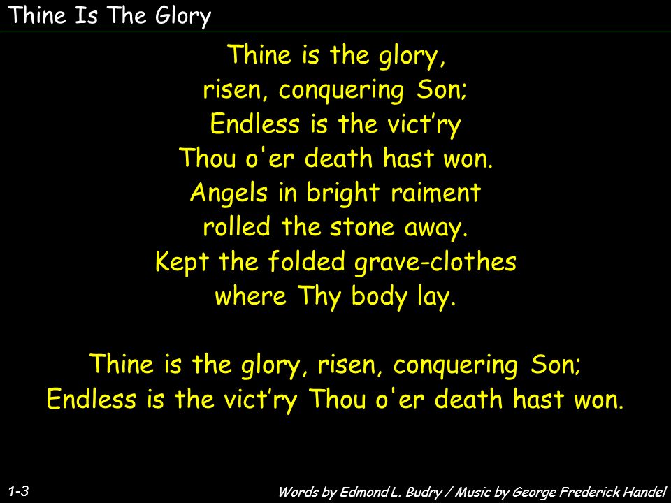 Thine Is The Glory 1-3 Thine is the glory, risen, conquering Son; Endless is the victry Thou o er death hast won.