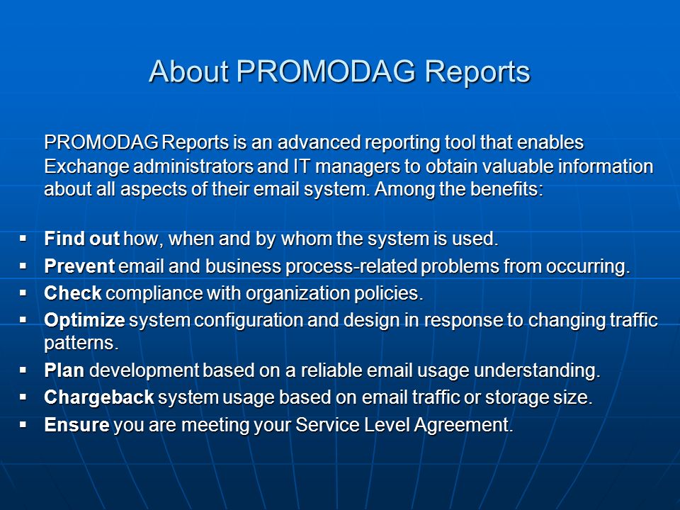 About PROMODAG Reports PROMODAG Reports is an advanced reporting tool that enables Exchange administrators and IT managers to obtain valuable information about all aspects of their  system.