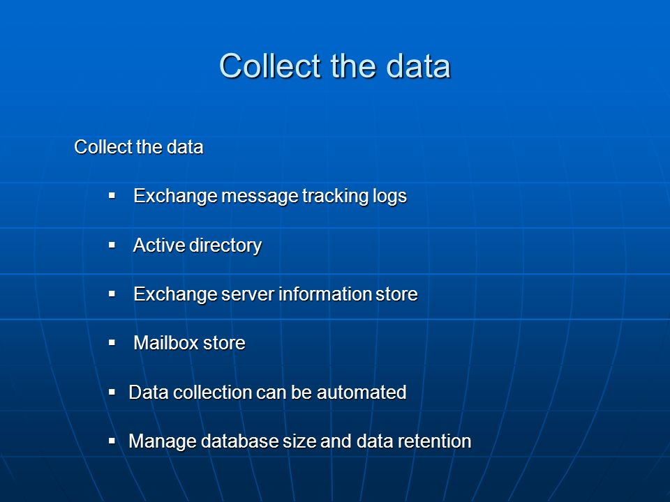 Collect the data Exchange message tracking logs Exchange message tracking logs Active directory Active directory Exchange server information store Exchange server information store Mailbox store Mailbox store Data collection can be automated Data collection can be automated Manage database size and data retention Manage database size and data retention