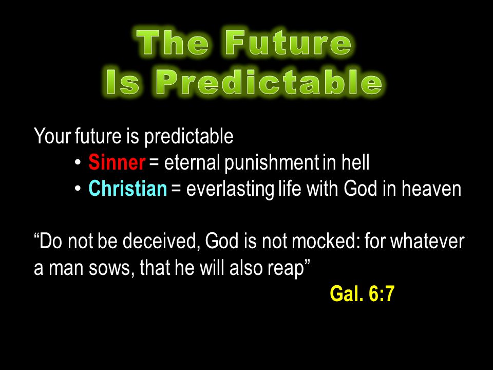 Your future is predictable Sinner = eternal punishment in hell Christian = everlasting life with God in heaven Do not be deceived, God is not mocked: for whatever a man sows, that he will also reap Gal.