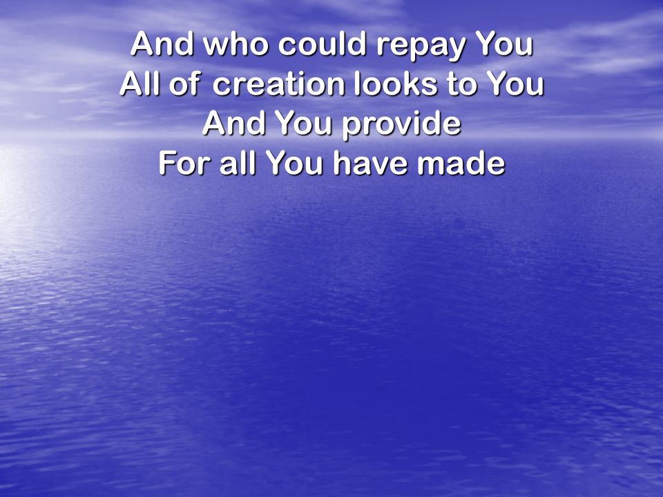 And who could repay You All of creation looks to You And You provide For all You have made