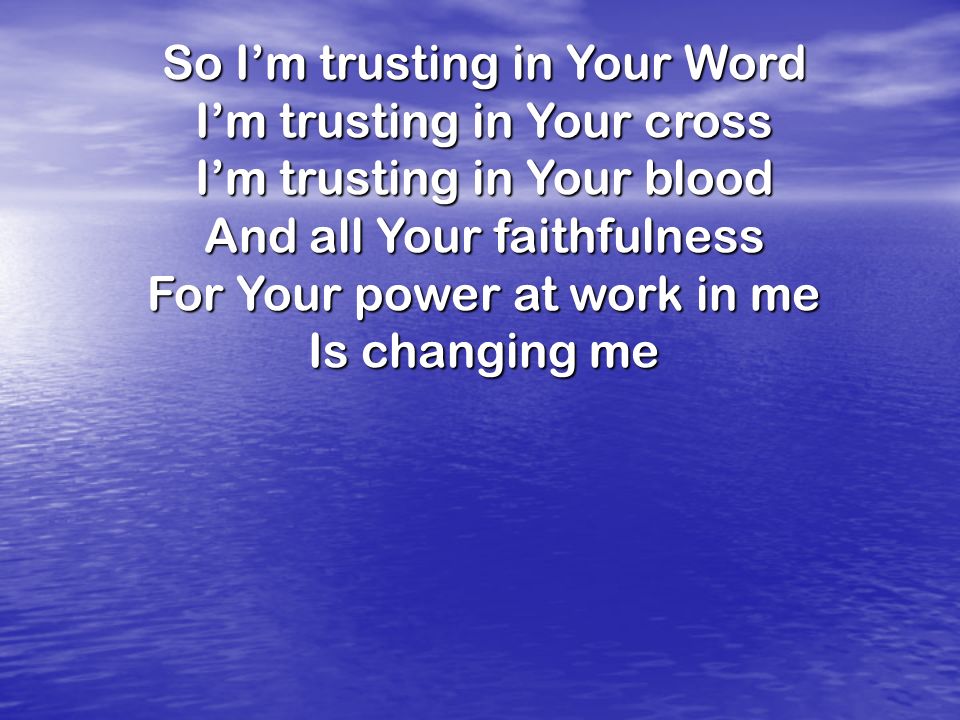 So Im trusting in Your Word Im trusting in Your cross Im trusting in Your blood And all Your faithfulness For Your power at work in me Is changing me