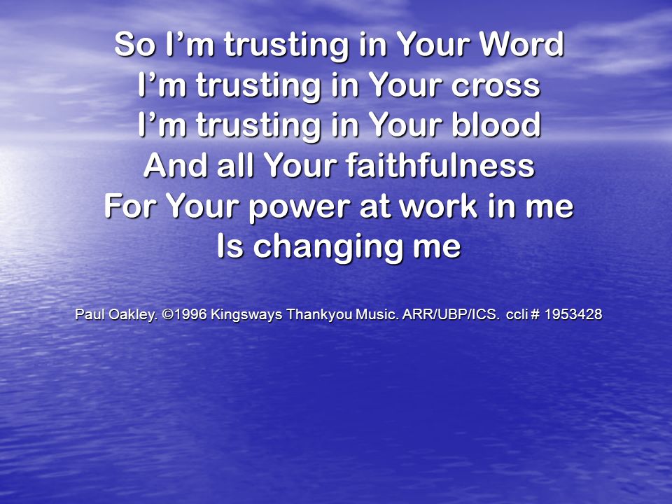 So Im trusting in Your Word Im trusting in Your cross Im trusting in Your blood And all Your faithfulness For Your power at work in me Is changing me Paul Oakley.